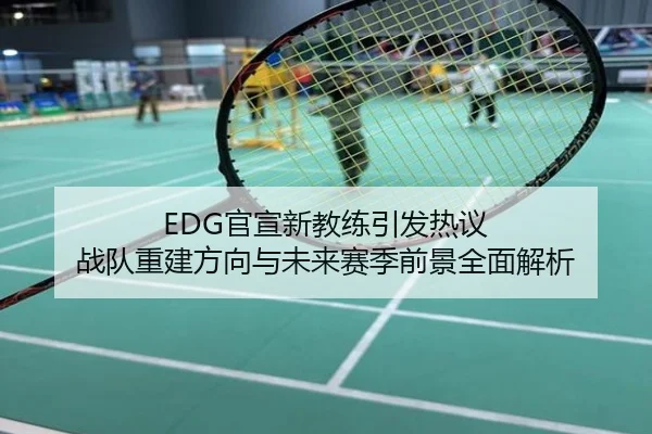 EDG官宣新教练引发热议 战队重建方向与未来赛季前景全面解析