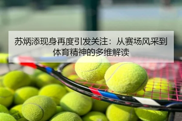 苏炳添现身再度引发关注：从赛场风采到体育精神的多维解读