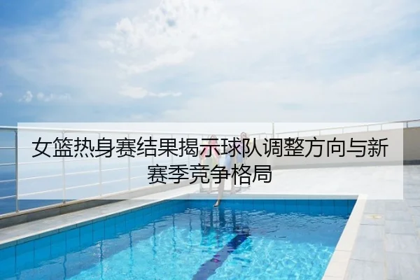 女篮热身赛结果揭示球队调整方向与新赛季竞争格局