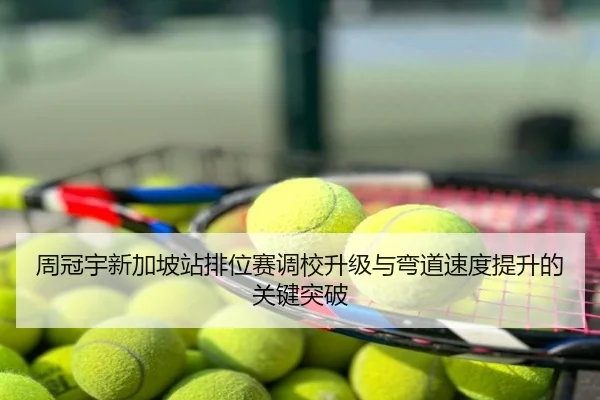 周冠宇新加坡站排位赛调校升级与弯道速度提升的关键突破